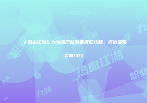 《热血江湖》九转枪职业装备搭配攻略:打造最强装备组合