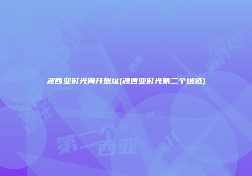 波西亚时光离开遗址(波西亚时光第二个遗迹)