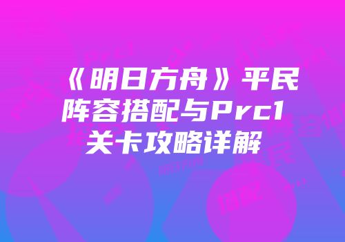 《明日方舟》平民阵容搭配与Prc1关卡攻略详解