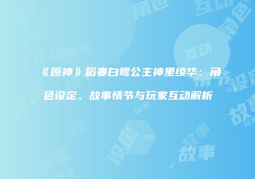 《原神》稻妻白鹭公主神里绫华：角色设定、故事情节与玩家互动解析