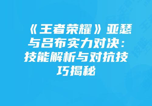 《王者荣耀》亚瑟与吕布实力对决：技能解析与对抗技巧揭秘
