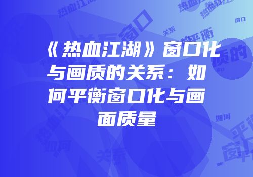 《热血江湖》窗口化与画质的关系：如何平衡窗口化与画面质量