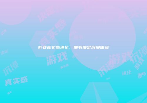 游戏真实感进化：细节决定沉浸体验