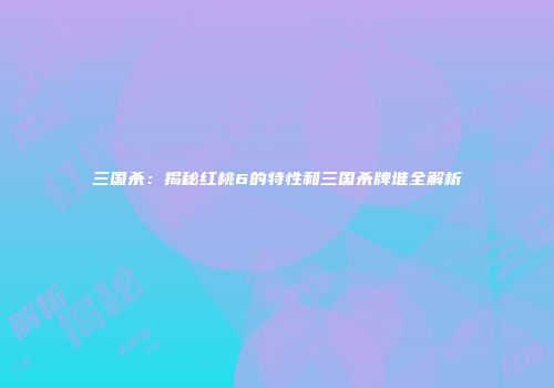 三国杀：揭秘红桃6的特性和三国杀牌堆全解析