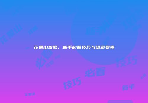 花果山攻略：新手必看技巧与隐藏要素