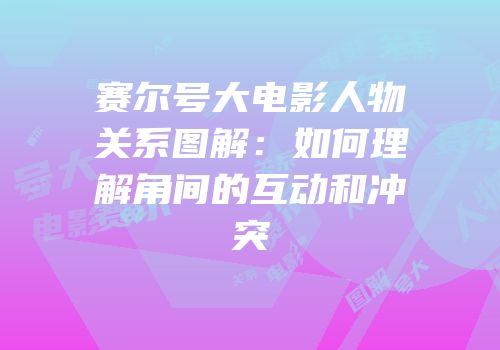 赛尔号大电影人物关系图解:如何理解角间的互动和冲突