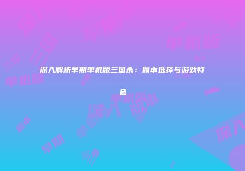 深入解析早期单机版三国杀：版本选择与游戏特色