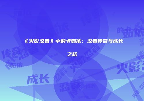 《火影忍者》中的卡茹依：忍者传奇与成长之路