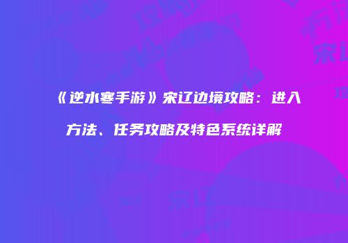 《逆水寒手游》宋辽边境攻略：进入方法、任务攻略及特色系统详解
