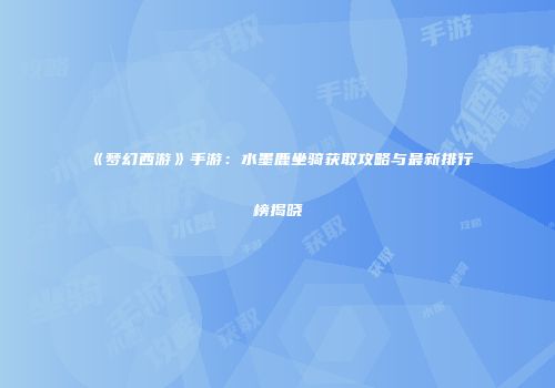 《梦幻西游》手游：水墨鹿坐骑获取攻略与最新排行榜揭晓