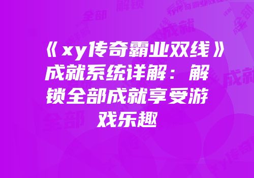 《xy传奇霸业双线》成就系统详解：解锁全部成就享受游戏乐趣