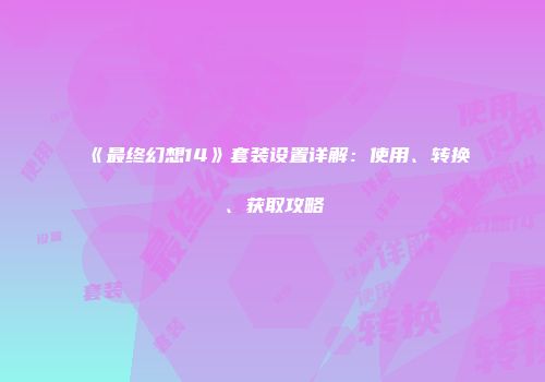 《最终幻想14》套装设置详解：使用、转换、获取攻略