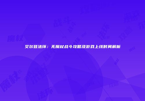 艾尔登法环：无魔杖战斗攻略及游戏上线时间解析