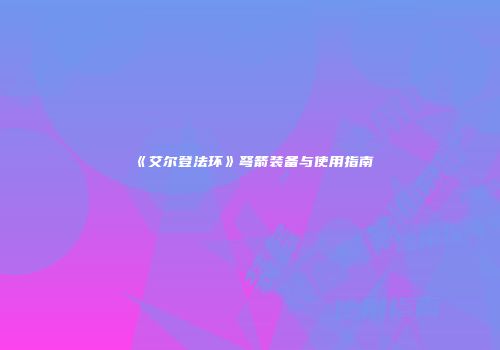 《艾尔登法环》弩箭装备与使用指南