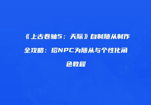 《上古卷轴5：天际》自制随从制作全攻略：招NPC为随从与个性化角色教程