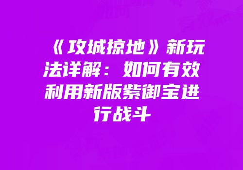 《攻城掠地》新玩法详解：如何有效利用新版紫御宝进行战斗