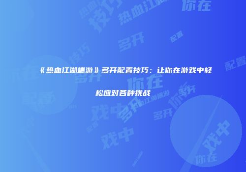 《热血江湖端游》多开配置技巧：让你在游戏中轻松应对各种挑战