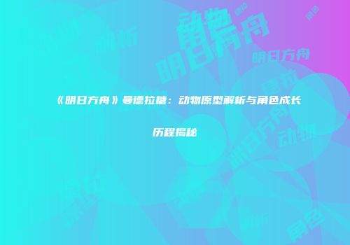 《明日方舟》曼德拉糖：动物原型解析与角色成长历程揭秘
