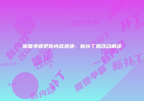 魔兽争霸更新内容速递：新补丁和改动解读