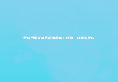 梦幻西游龙拳区深度解析：特点、转服与比较