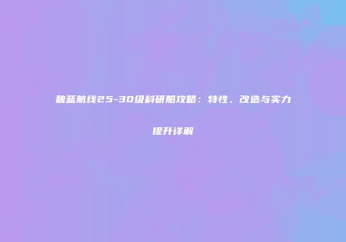 碧蓝航线25-30级科研船攻略：特性、改造与实力提升详解