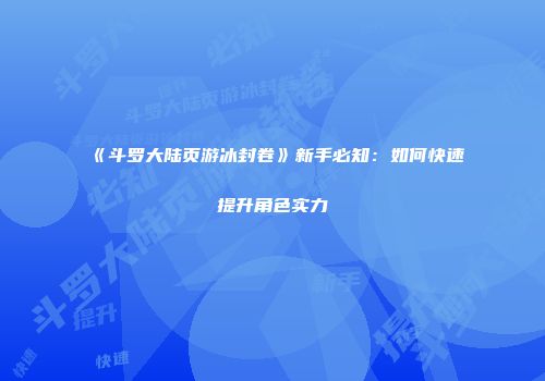 《斗罗大陆页游冰封卷》新手必知:如何快速提升角色实力