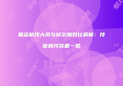 碧蓝航线大凤与伏尔加对比解析：技能属性装备一览
