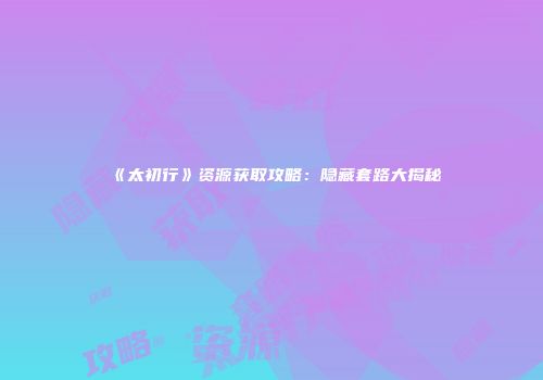 《太初行》资源获取攻略：隐藏套路大揭秘