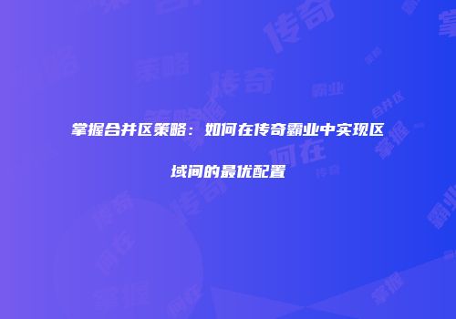 掌握合并区策略：如何在传奇霸业中实现区域间的最优配置