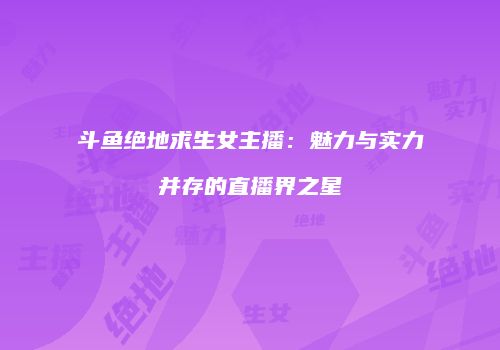 斗鱼绝地求生女主播：魅力与实力并存的直播界之星