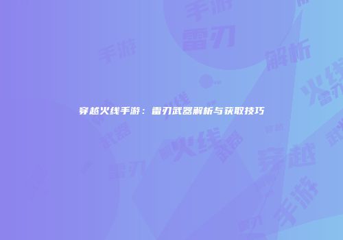 穿越火线手游：雷刃武器解析与获取技巧