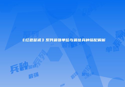 《红色警戒》系列最强单位与最佳兵种搭配解析