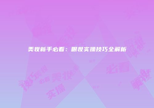 美妆新手必看：眼妆实操技巧全解析