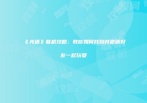 《光遇》联机攻略：教你如何找到并邀请好友一起玩耍