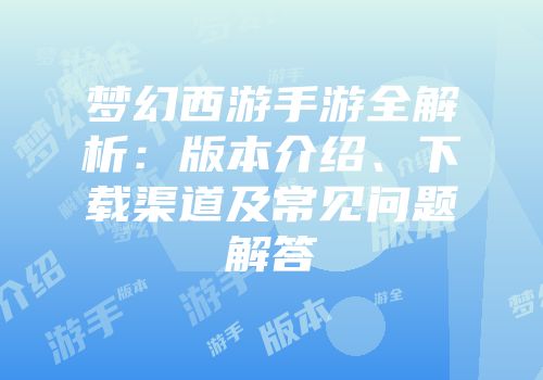 梦幻西游手游全解析：版本介绍、下载渠道及常见问题解答