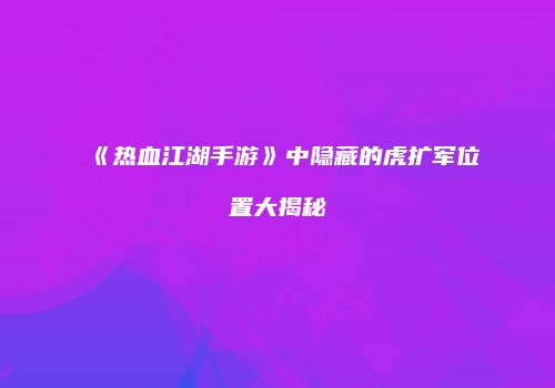 《热血江湖手游》中隐藏的虎扩军位置大揭秘