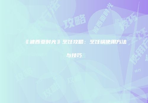 《波西亚时光》烹饪攻略：烹饪锅使用方法与技巧