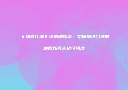 《热血江湖》级单刷指南：如何挑选合适的地图以最大化经验值
