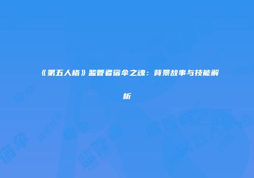 《第五人格》监管者宿伞之魂：背景故事与技能解析