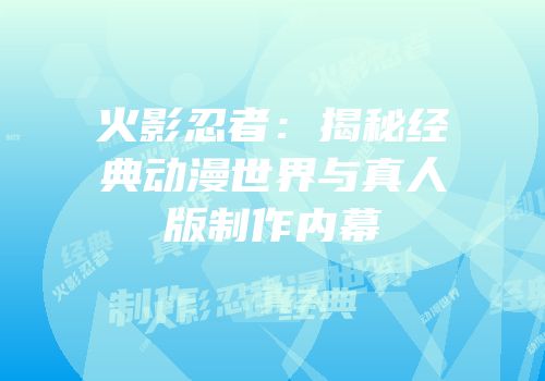 火影忍者：揭秘经典动漫世界与真人版制作内幕