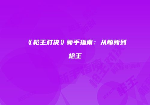 《枪王对决》新手指南：从萌新到枪王