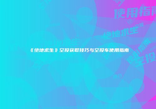 《绝地求生》空投获取技巧与空投车使用指南