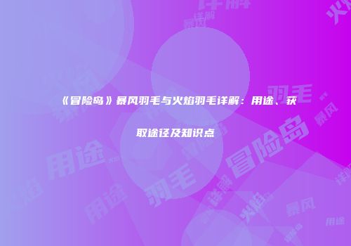 《冒险岛》暴风羽毛与火焰羽毛详解：用途、获取途径及知识点