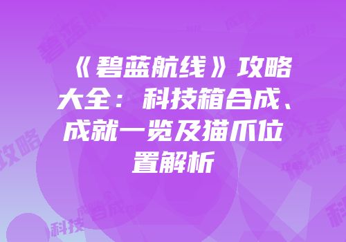 《碧蓝航线》攻略大全：科技箱合成、成就一览及猫爪位置解析