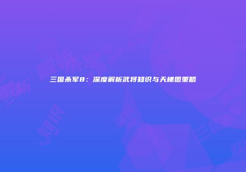 三国杀军8：深度解析武将知识与天梯图策略