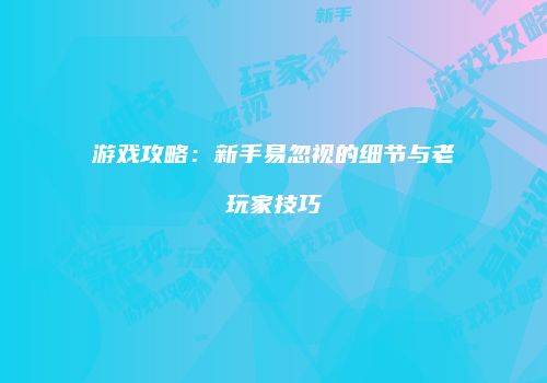 游戏攻略：新手易忽视的细节与老玩家技巧