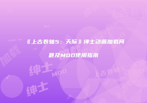 《上古卷轴5：天际》绅士动画加载问题及MOD使用指南