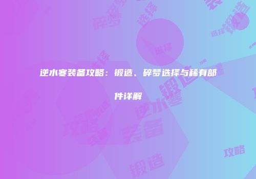 逆水寒装备攻略：锻造、碎梦选择与稀有部件详解