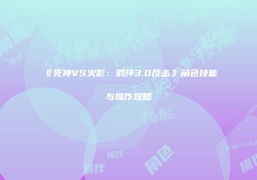 《死神VS火影：羁绊3.0反击》角色技能与操作攻略