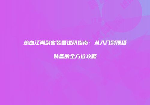热血江湖剑客装备进阶指南：从入门到顶级装备的全方位攻略